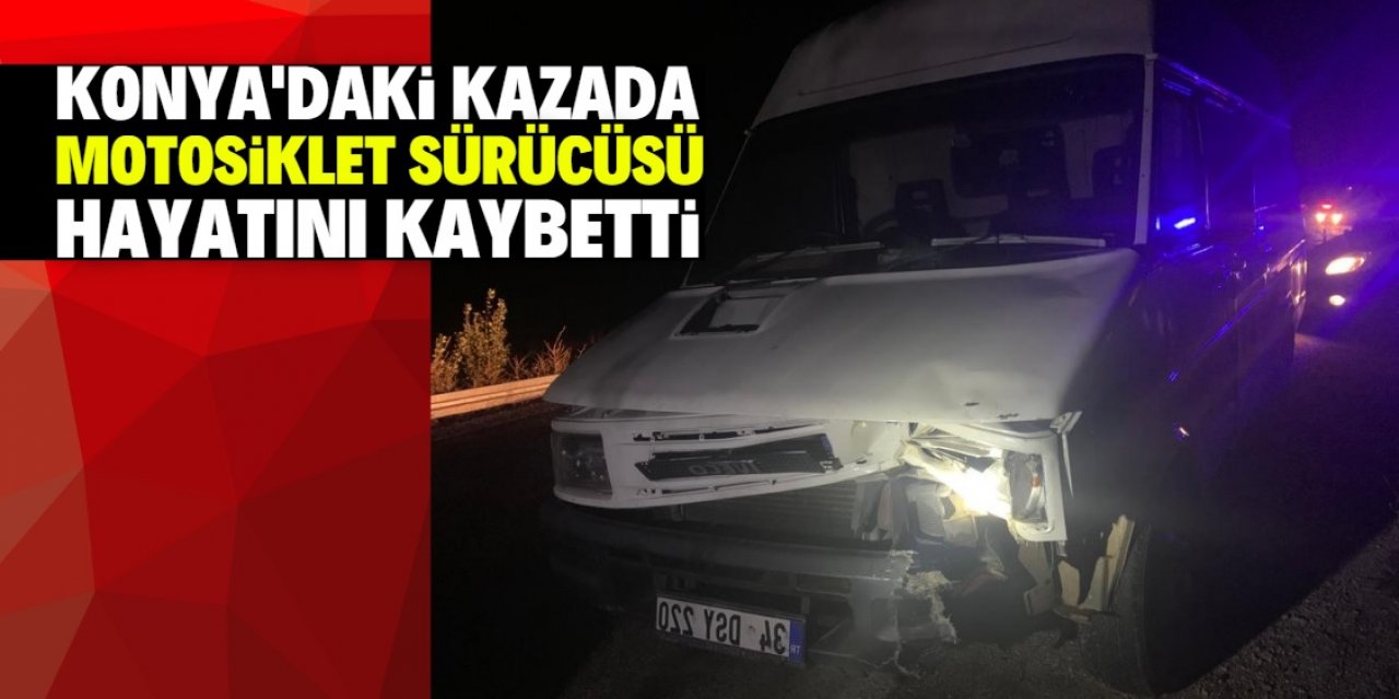 Konya'da kamyonetin çarptığı motosikletin sürücüsü öldü