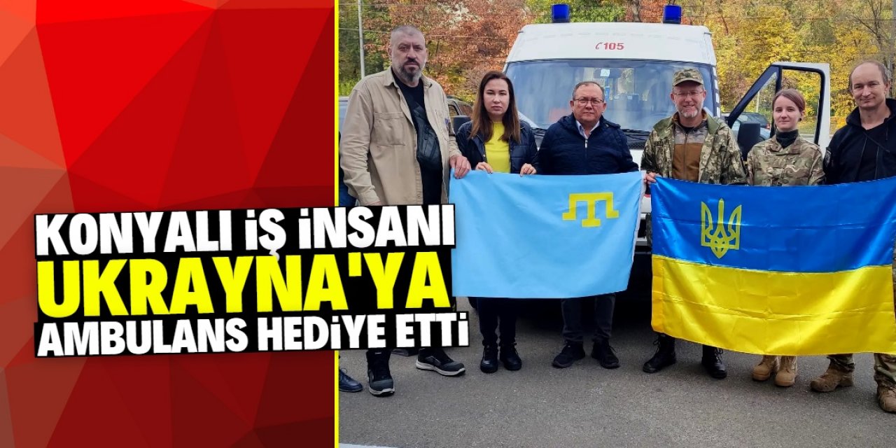 Konyalı iş insanı Ukrayna’ya ambulans hediye etti