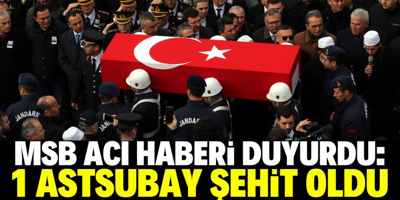 MSB acı haberi duyurdu: 1 astsubay şehit oldu