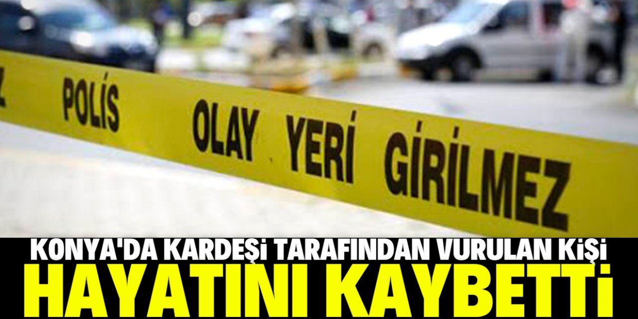 Konya'da kardeşi tarafından vurulan kişi hayatını kaybetti