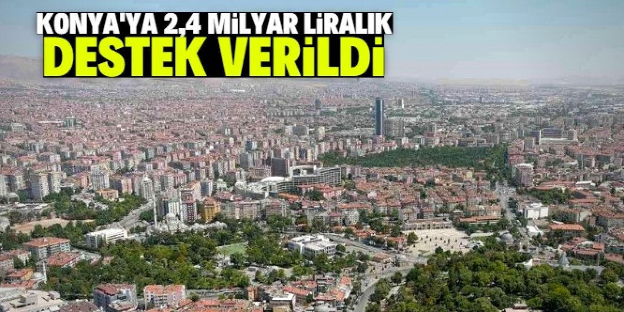 Konya'ya 2,4 milyar liralık destek verildi! İşte detaylar