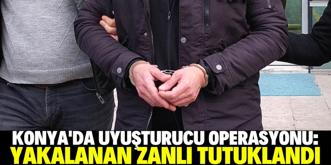Konya'da uyuşturucu operasyonunda yakalanan zanlı tutuklandı