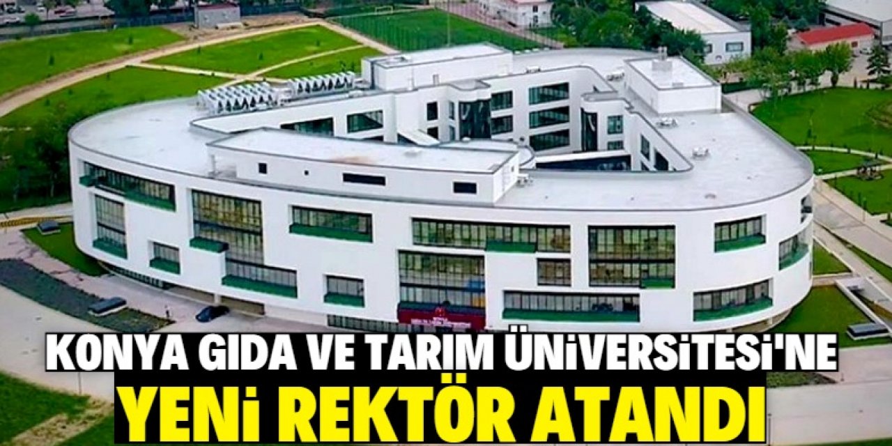 Konya Gıda ve Tarım Üniversitesi'nin yeni rektörü belli oldu