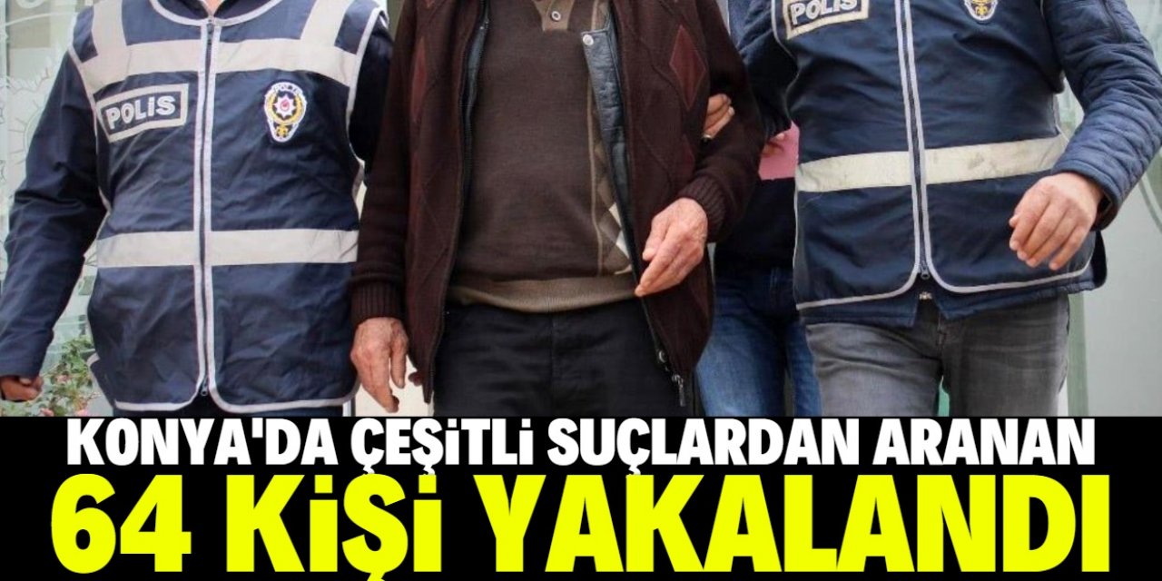 Konya'da çeşitli suçlardan aranan 64 kişi yakalandı
