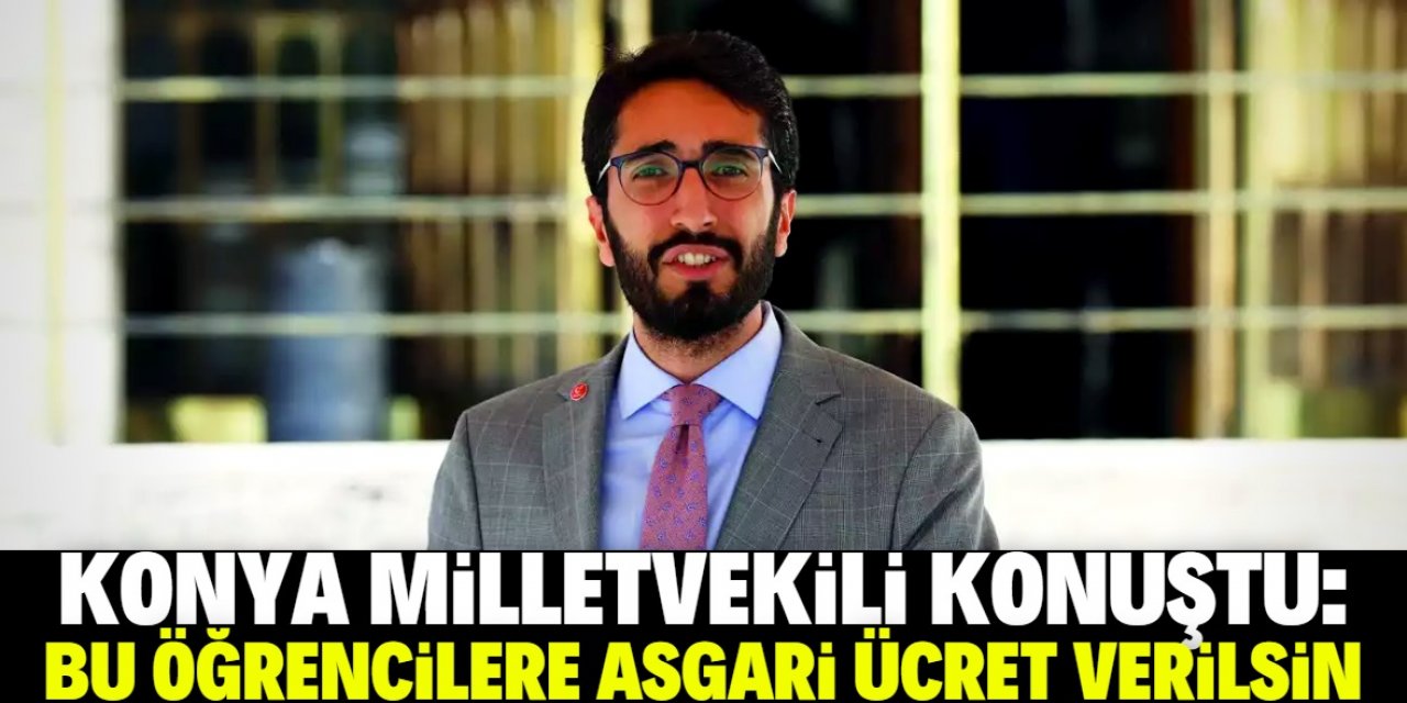 Konya Milletvekili konuştu: Bu öğrencilere asgari ücret verilsin