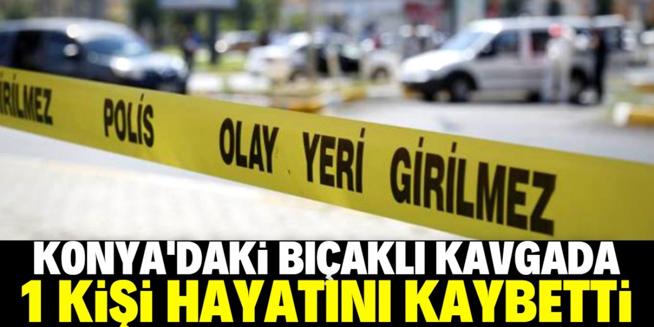 Konya'daki bıçaklı kavgada 1 kişi öldü