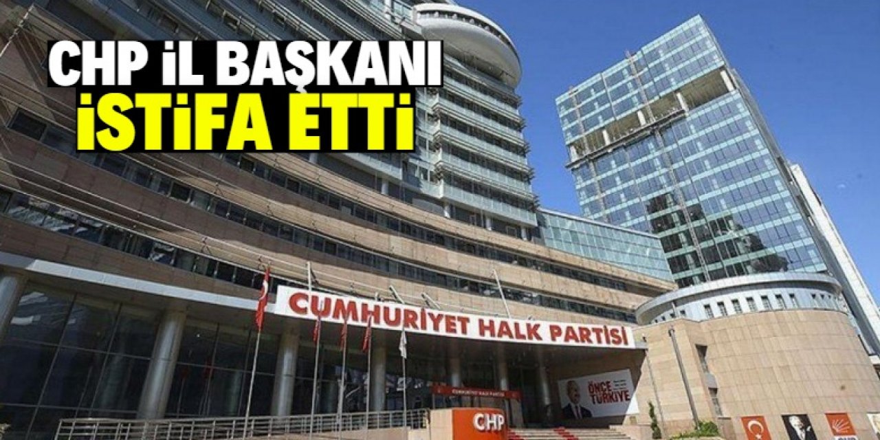 CHP İl Başkanı istifa etti