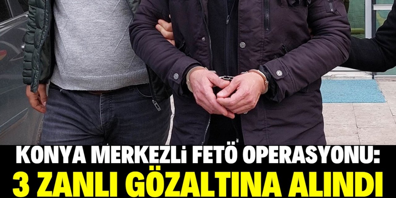 Konya merkezli FETÖ operasyonunda 3 zanlı gözaltına alındı