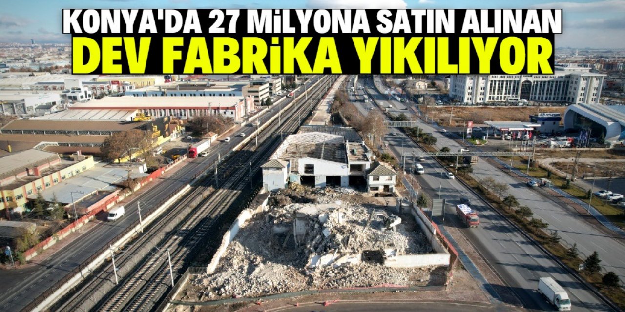 Konya trafiğini rahatlatmak için bu fabrika yıkılıyor