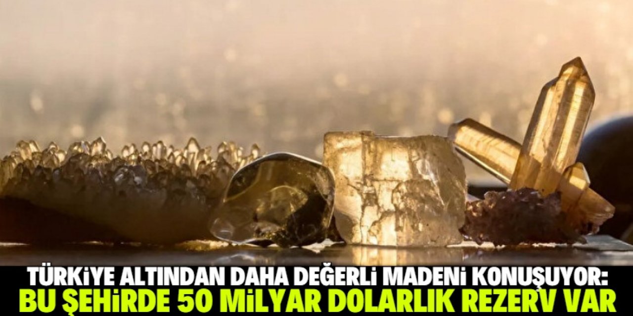 Dünyada sadece Türkiye'nin bu şehrinde çıkarılan madenin değeri 50 milyar dolar