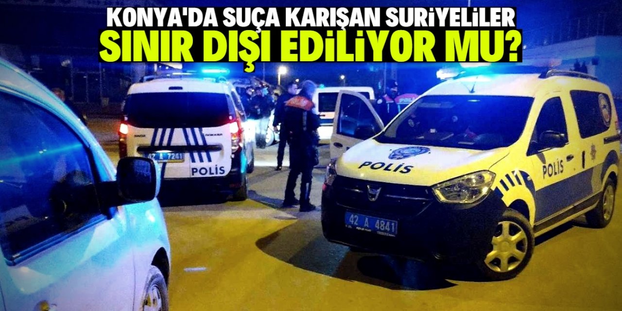 Konya'da suça karışan Suriyeliler sınır dışı ediliyor mu?