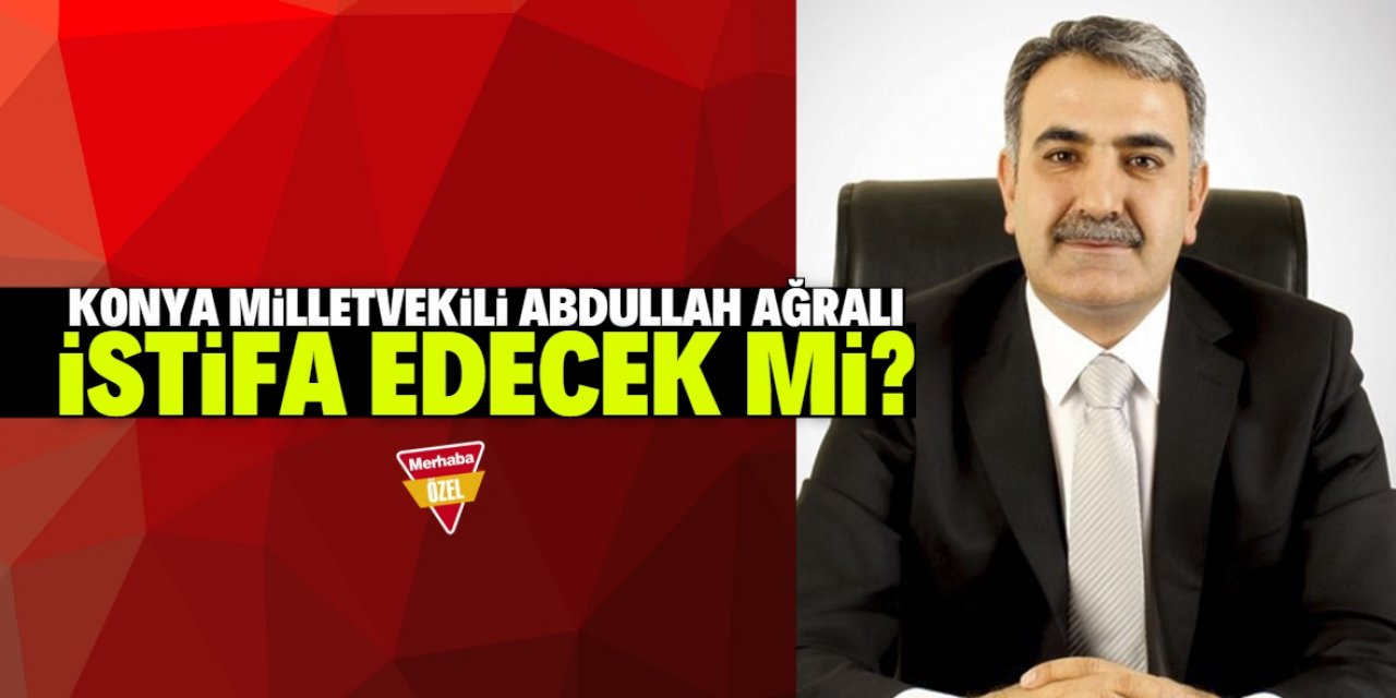 Konya Milletvekili Abdullah Ağralı istifa edecek mi?