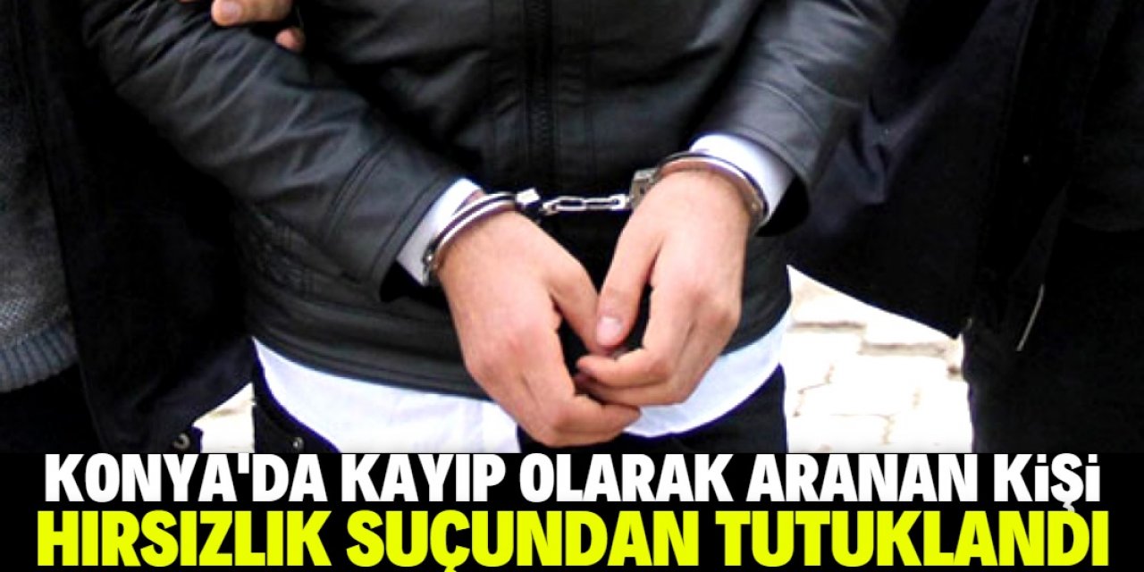 Konya'da kayıp olarak aranan kişi hırsızlıktan tutuklandı