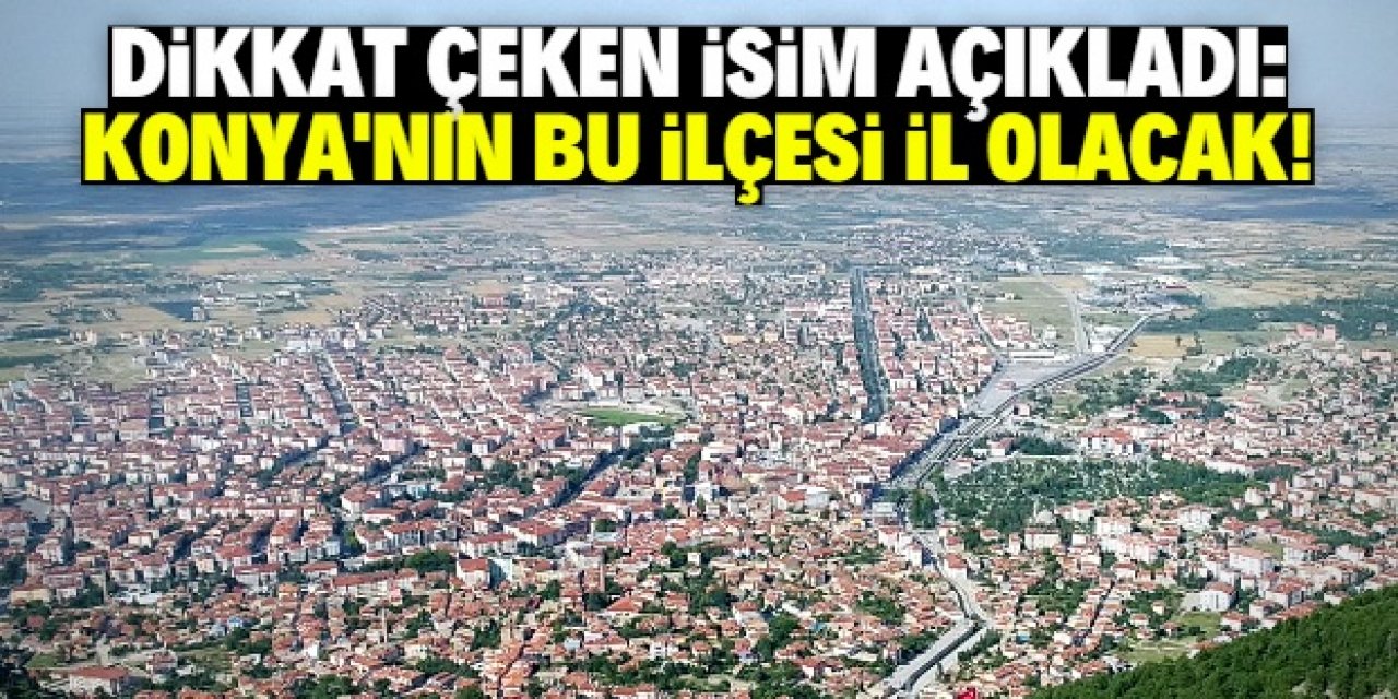 Konya'nın ilçesi il oluyor! Dikkat çeken isim tarih verdi