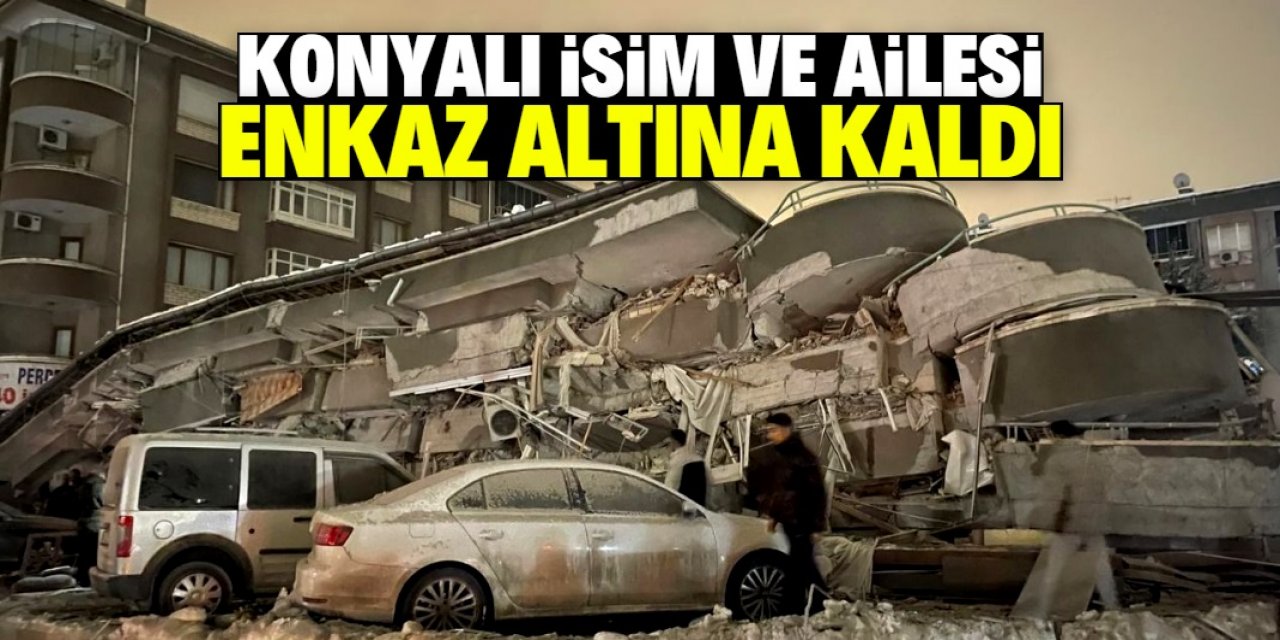 Konyalı isim ve ailesi enkaz altında kaldı