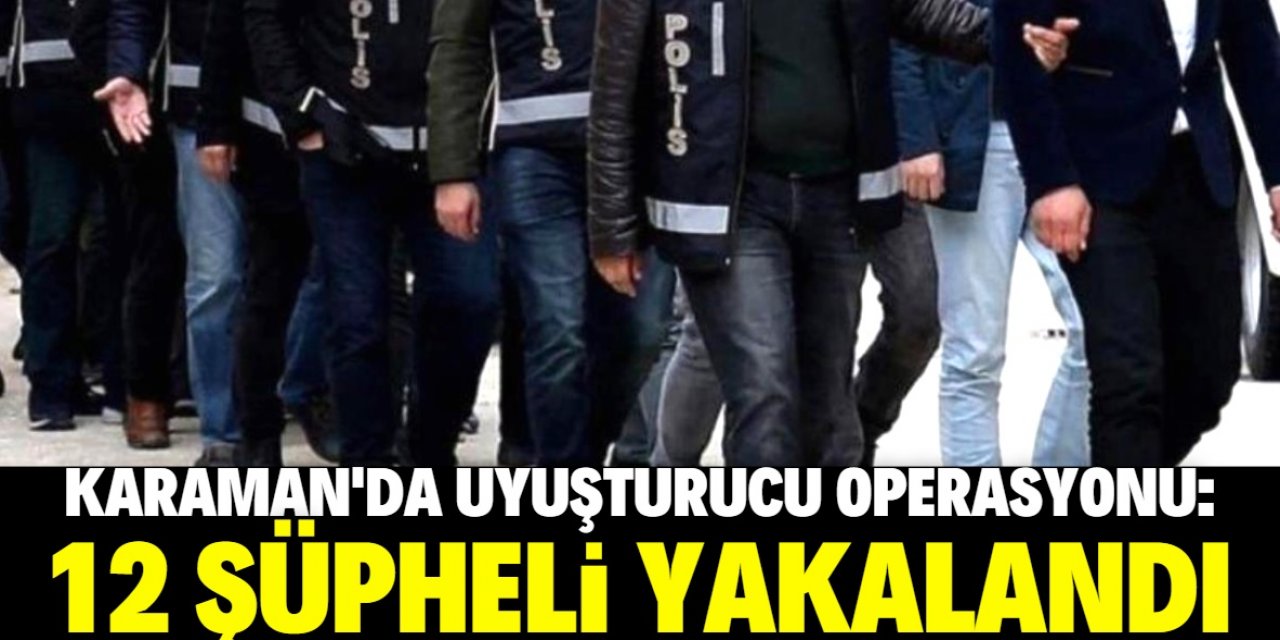 Karaman'da uyuşturucu operasyonunda 12 şüpheli yakalandı