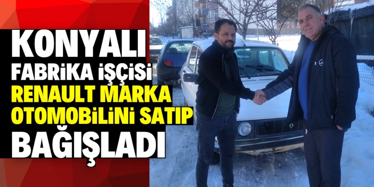 Konyalı fabrika işçisi Renault marka otomobilini satıp parasını bağışladı