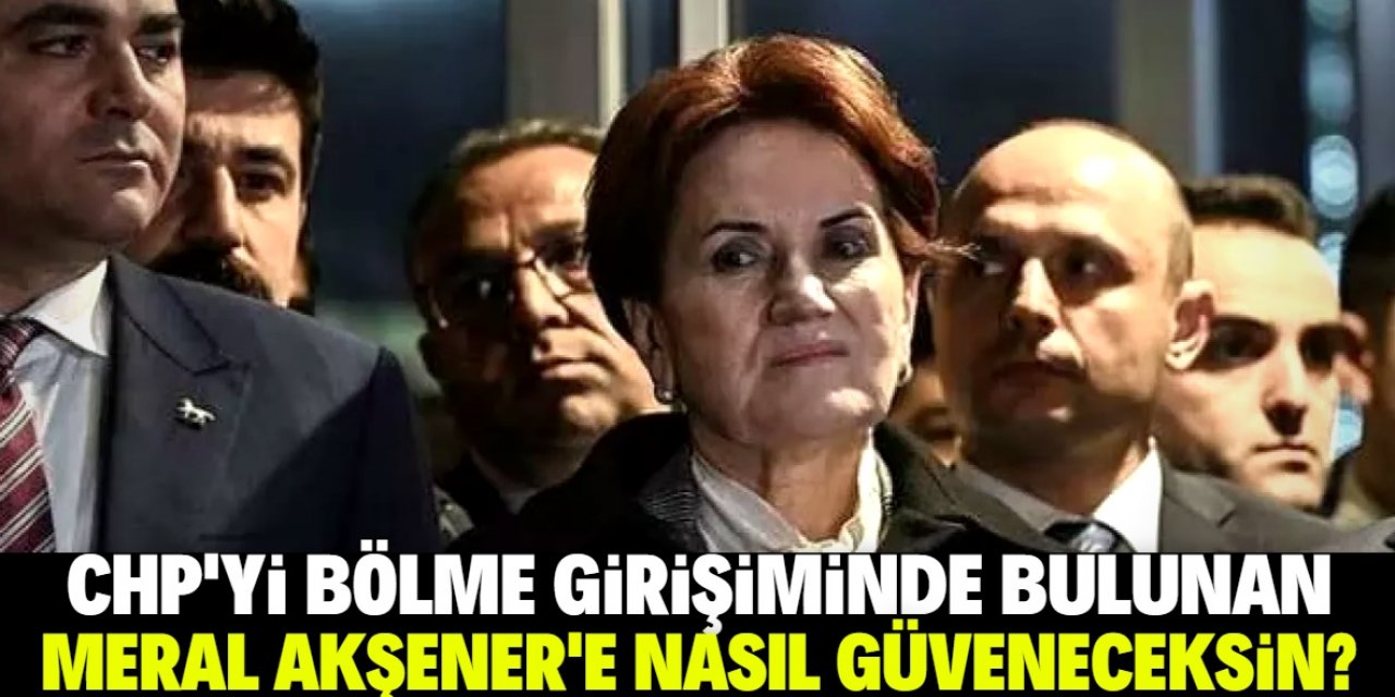 Meral Akşener’e Nasıl Güveneceksin?