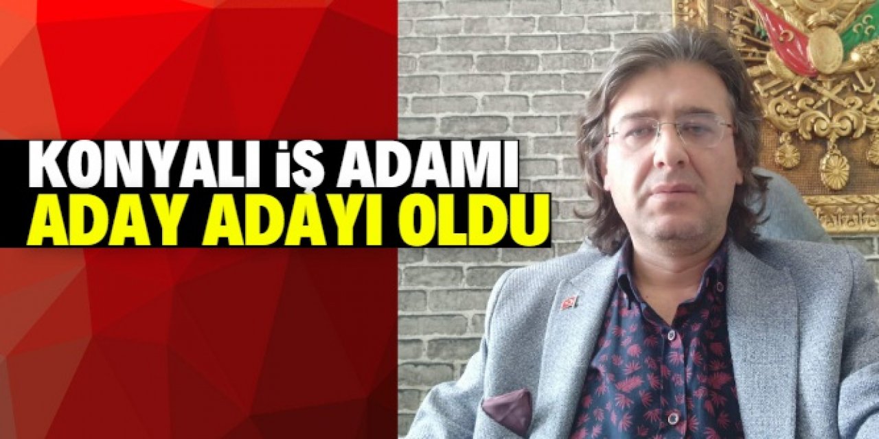 Konyalı iş adamı milletvekilliği için adayı adayı oldu