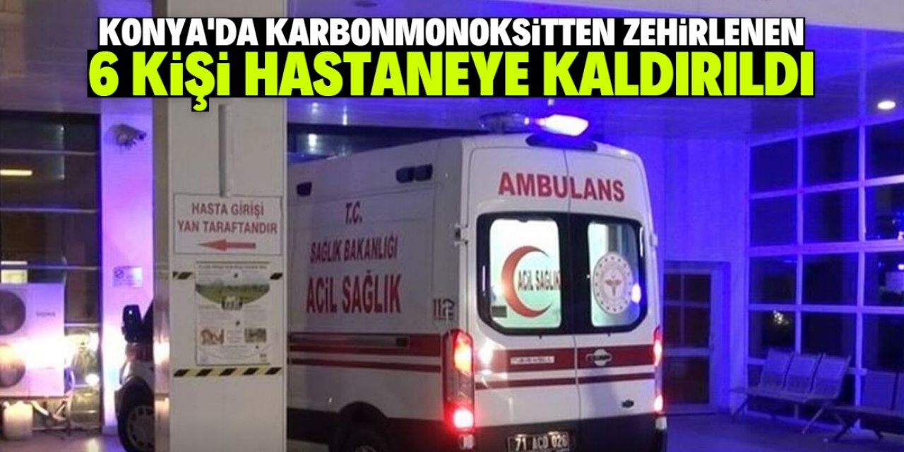 Konya’da karbonmonoksitten zehirlenen 6 kişi hastaneye kaldırıldı