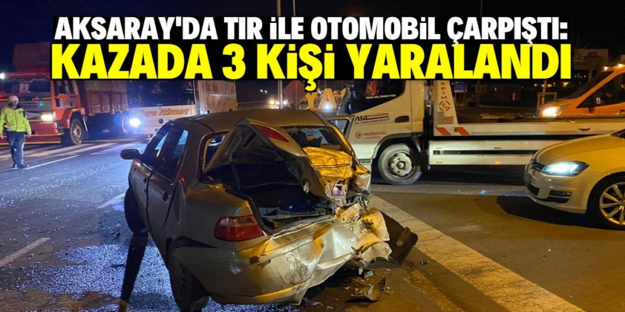 Aksaray’da TIR ile otomobilin çarpışması sonucu 3 kişi yaralandı