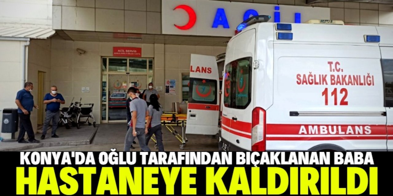 Konya'da oğlu tarafından bıçaklanan baba hastaneye kaldırıldı