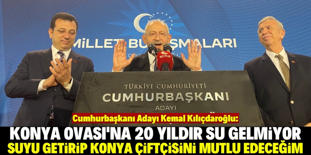 Kemal Kılıçdaroğlu: Konya Ovası'na suyu ben getireceğim