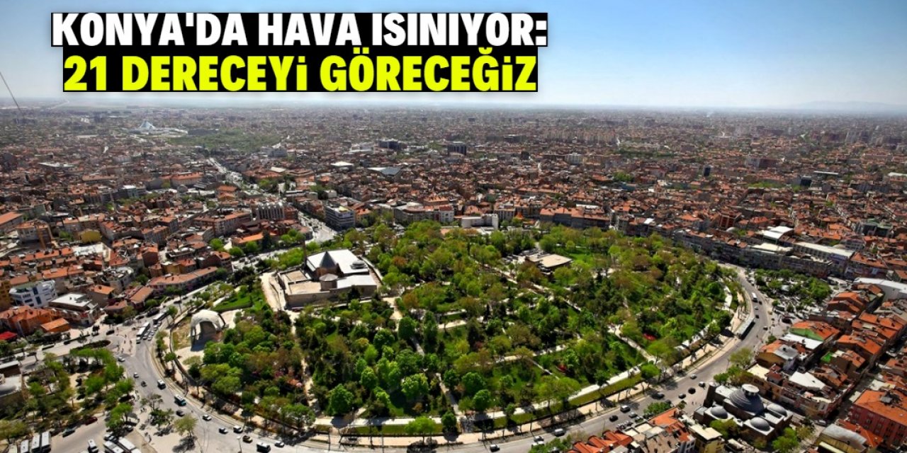 Konya'da hava ısınıyor! Bu tarihte 21 dereceyi göreceğiz