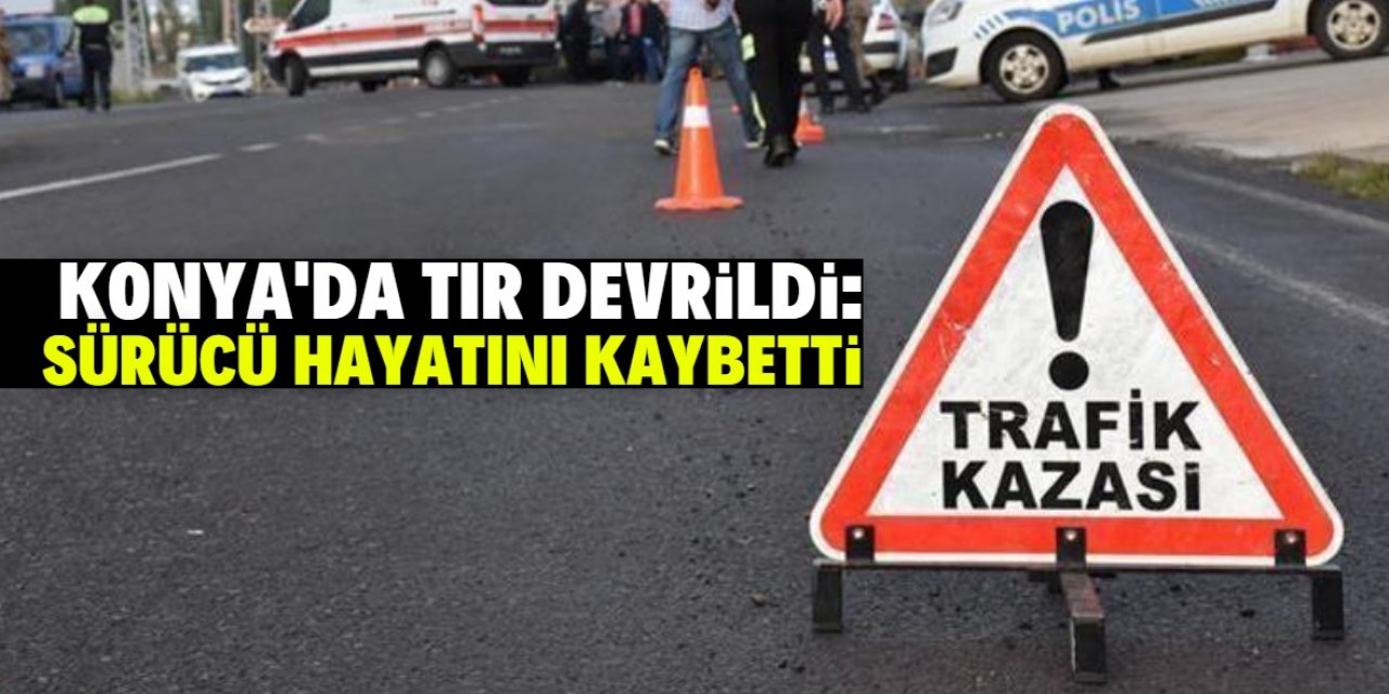 Konya'da devrilen TIR'ın sürücüsü öldü