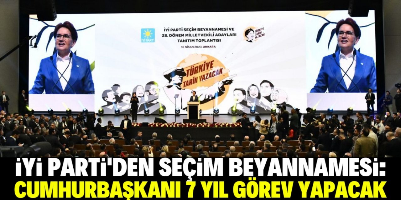 İYİ Parti'den seçim beyannamesi: Cumhurbaşkanı 7 yıl görev yapacak