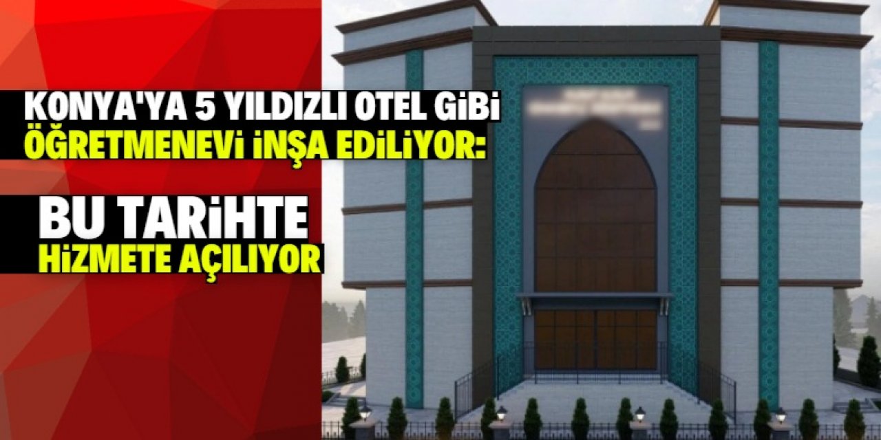 Konya'ya 5 yıldızlı otel gibi öğretmenevi yapılıyor! Bu tarihte hizmete açılıyor