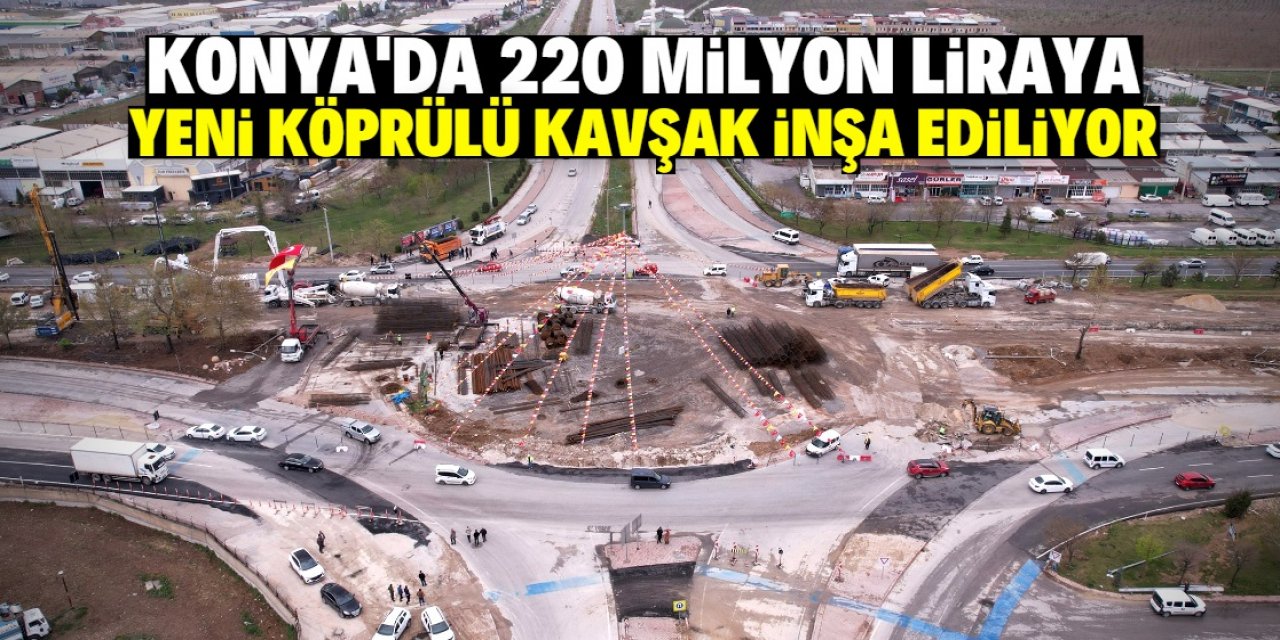 Konya'da 220 milyon lira maliyetle yeni köprülü kavşak inşa ediliyor