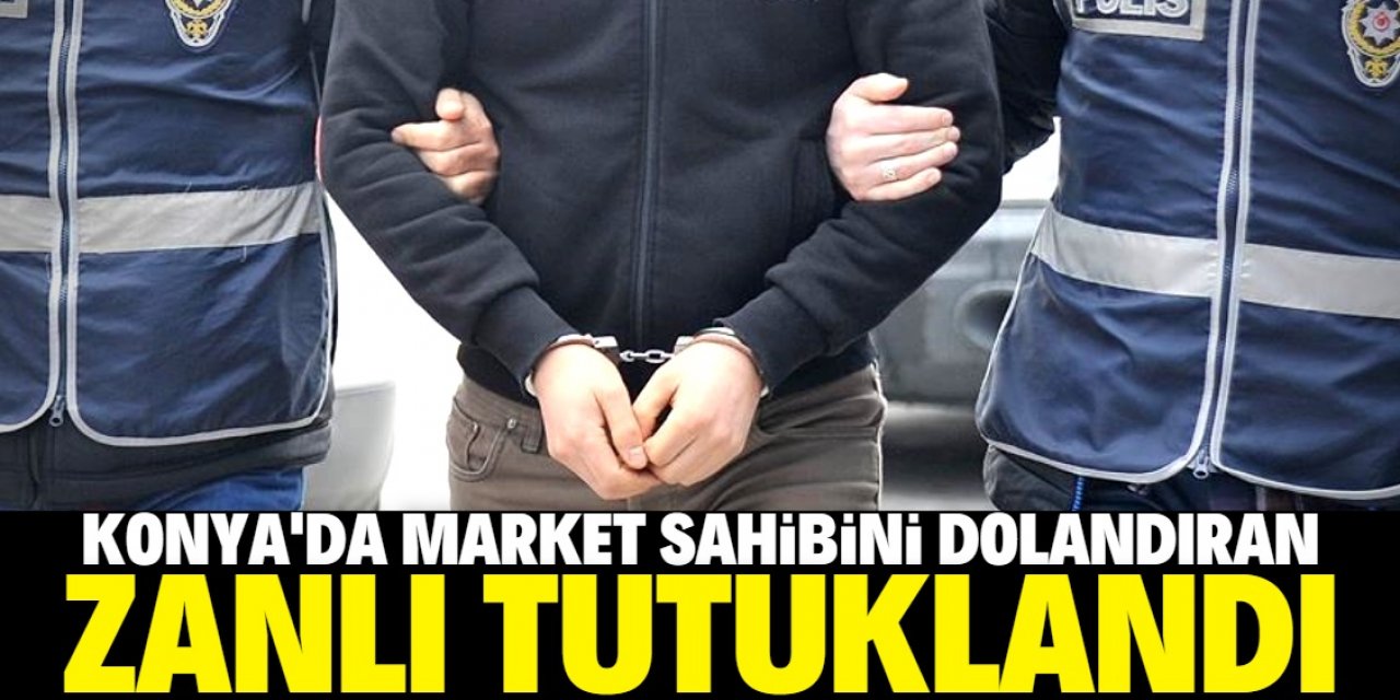 Konya'da market sahibini dolandıran zanlı tutuklandı
