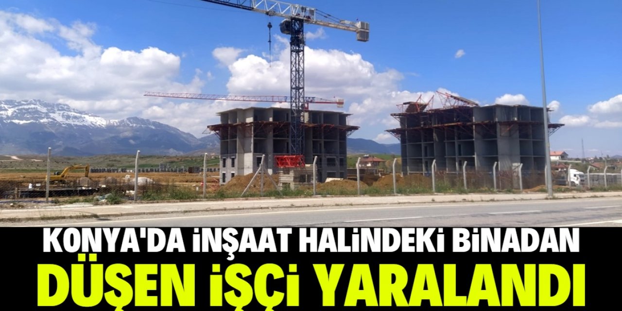 Konya'da inşaat halindeki binadan düşen işçi yaralandı