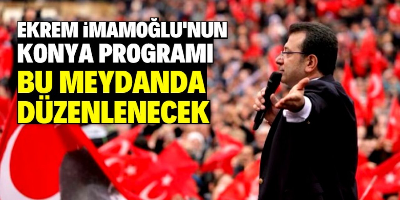 Konya programında son dakika kararı! İmamoğlu bu meydanda konuşacak