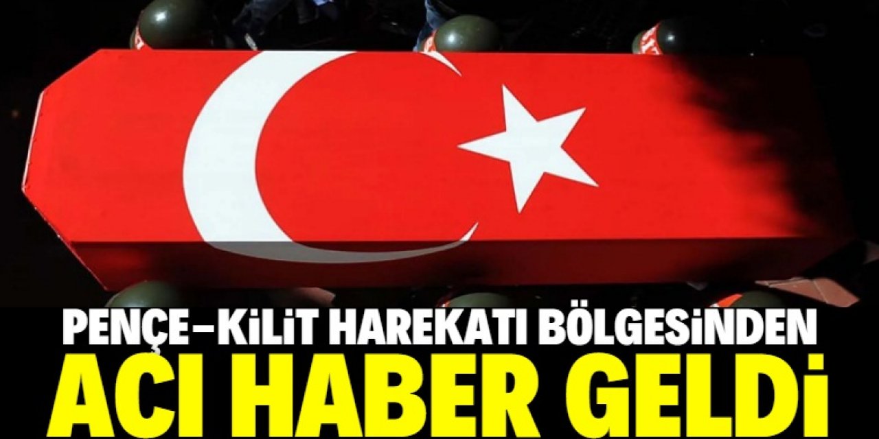 Pençe-Kilit Harekatı bölgesinden acı haber geldi