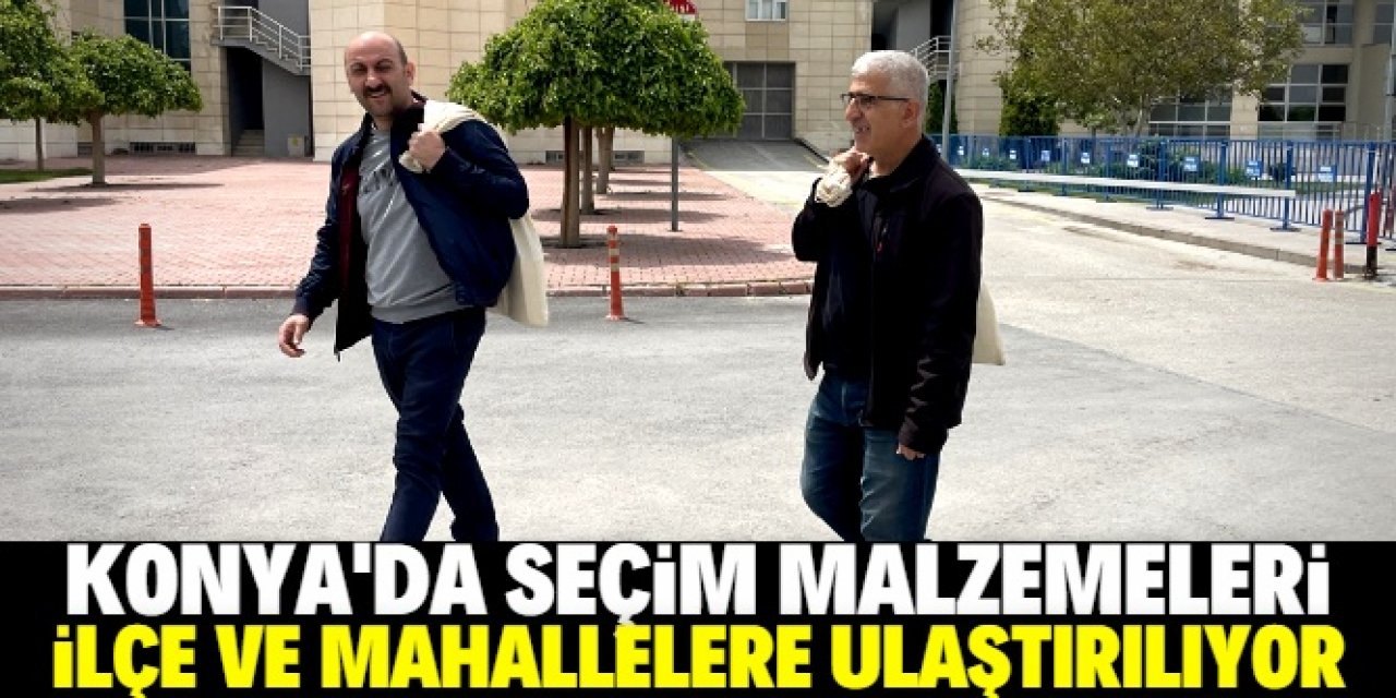 Konya'da seçim malzemeleri ilçe ve mahallelere ulaştırılıyor