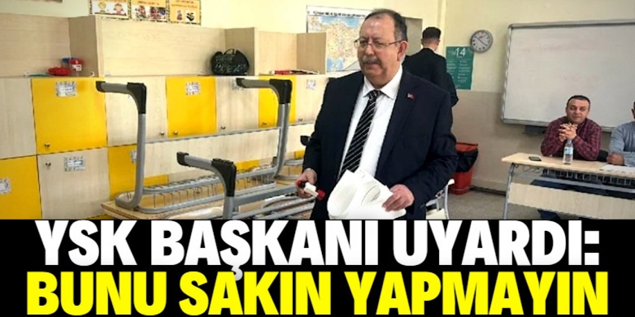 YSK Başkanı uyardı! Bunu sakın yapmayın