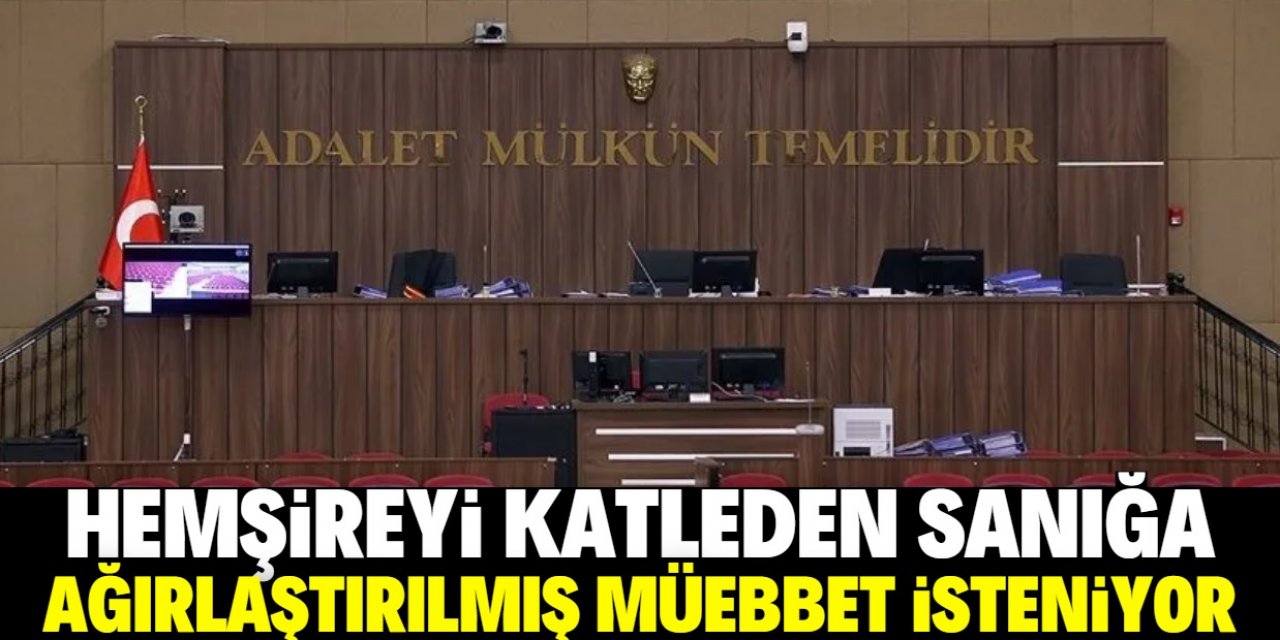 Hemşireyi öldüren sanık ağırlaştırılmış müebbet hapis istemiyle yargılanacak