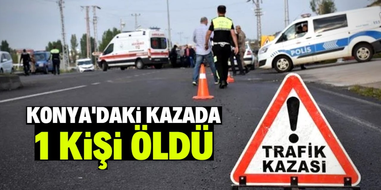 Konya'da hafif ticari araç ile otomobil çarpıştı 1 kişi öldü