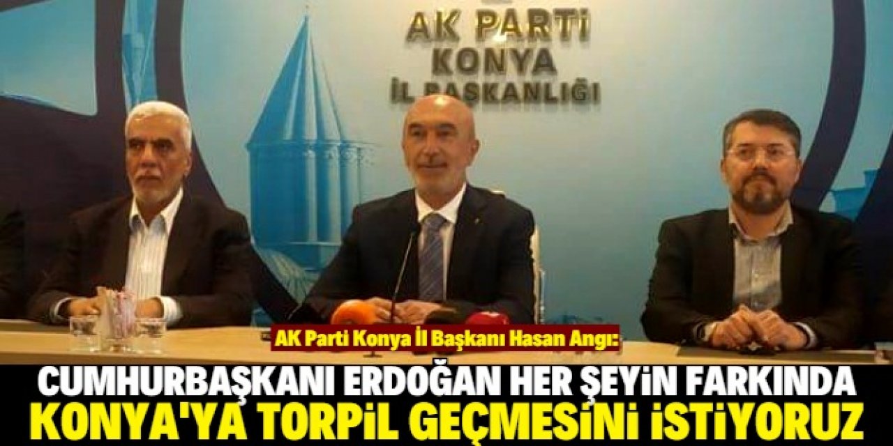 Hasan Angı: Cumhurbaşkanımızdan Konya'ya torpil geçmesini istiyoruz