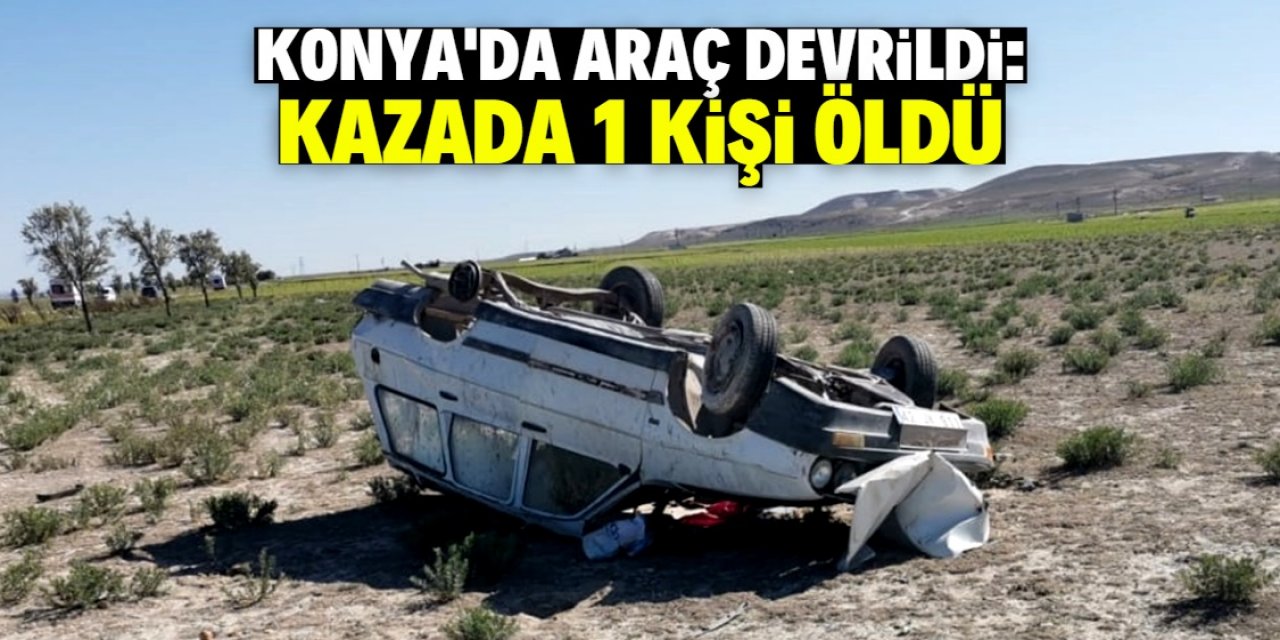 Konya'da devrilen araçtaki 1 kişi öldü