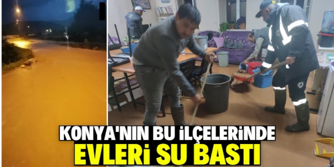 Konya'nın bu lçelerinde sağanak nedeniyle ev ve iş yerlerini su bastı