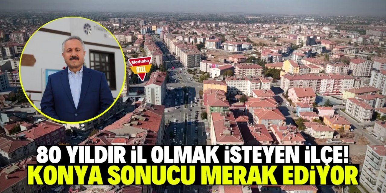 Konya'nın bu ilçesi 80 yıldır il olmak istiyor! Bu tarihe dikkat