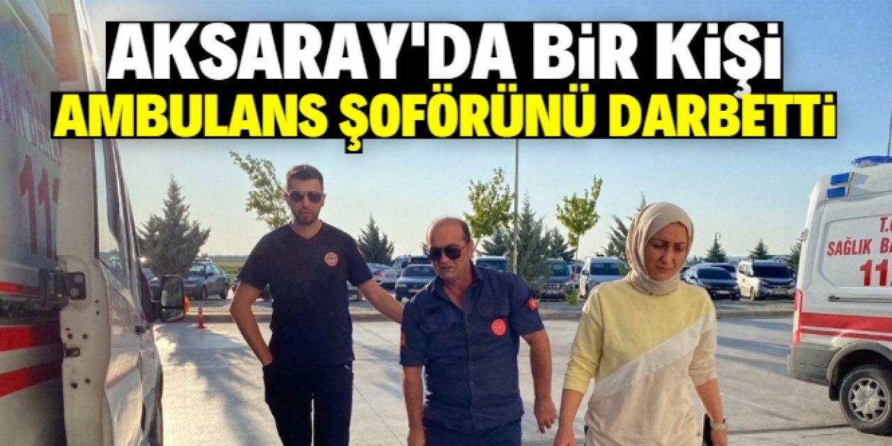 Aksaray'da bir kişi fenalaşan torunu için gelen ambulansın şoförünü darbetti