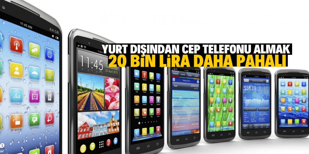 Yurt dışından cep telefonu almak  20 bin lira daha pahalı