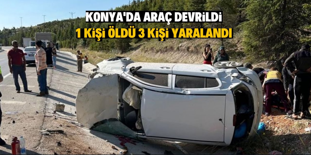 Konya'da otomobilin devrilmesi sonucu 1 kişi hayatını kaybetti, 3 kişi yaralandı