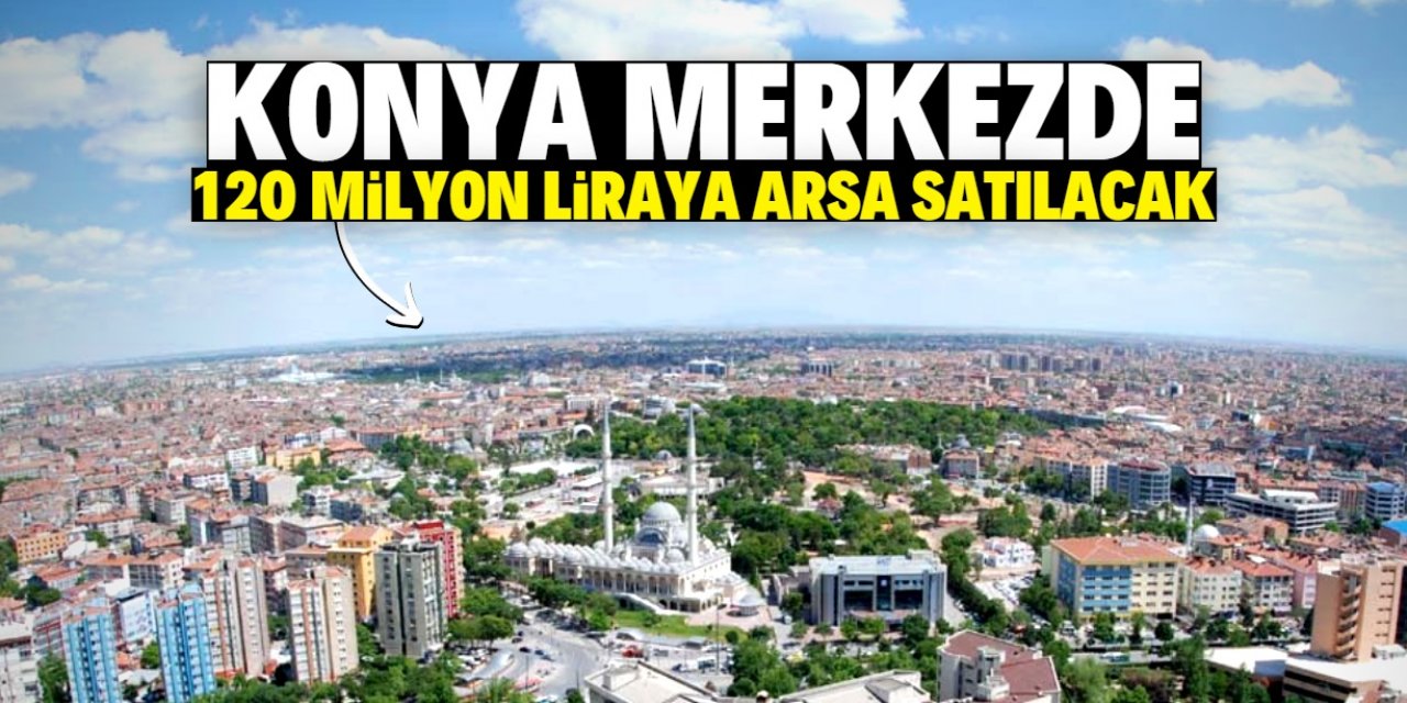 Konya'da bu konumdaki arsalar 120 milyon liraya satılacak