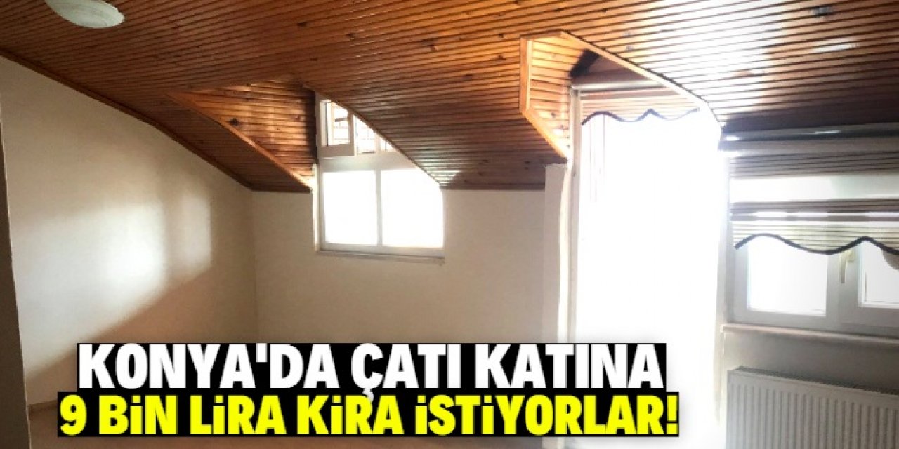 Konya'da çatı katına 9 bin lira kira isteyenler var!