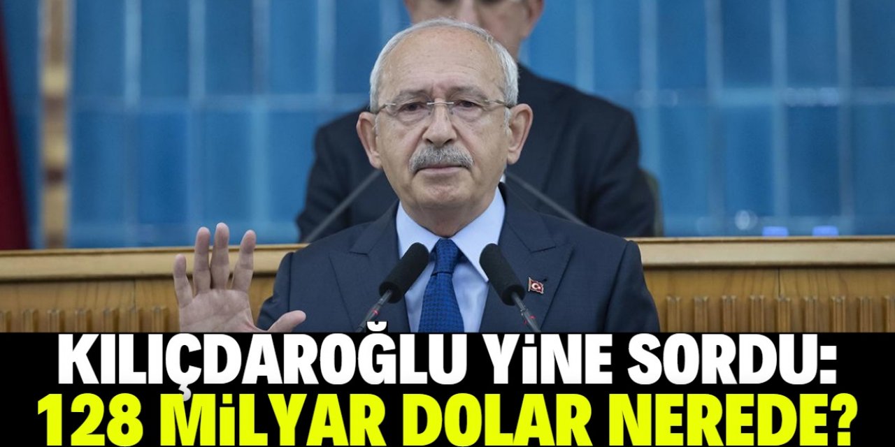 Kemal Kılıçdaroğlu yine 128 milyar doları sordu!